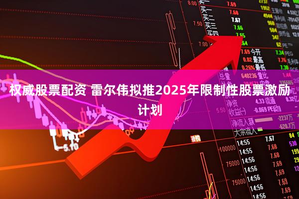权威股票配资 雷尔伟拟推2025年限制性股票激励计划