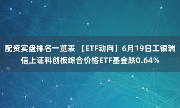 配资实盘排名一览表 【ETF动向】6月19日工银瑞信上证科创板综合价格ETF基金跌0.64%
