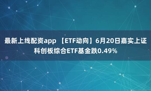 最新上线配资app 【ETF动向】6月20日嘉实上证科创板综合ETF基金跌0.49%