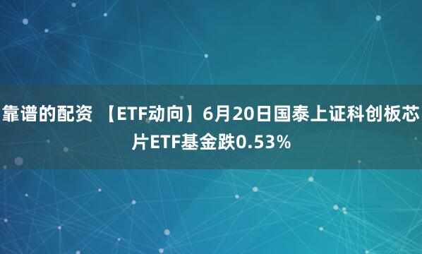 靠谱的配资 【ETF动向】6月20日国泰上证科创板芯片ETF基金跌0.53%