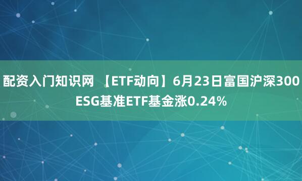 配资入门知识网 【ETF动向】6月23日富国沪深300ESG基准ETF基金涨0.24%