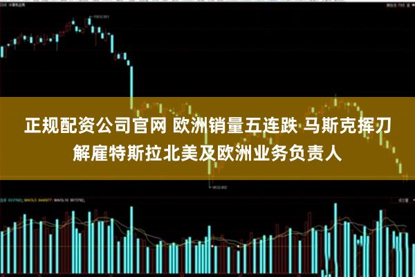 正规配资公司官网 欧洲销量五连跌 马斯克挥刀解雇特斯拉北美及欧洲业务负责人