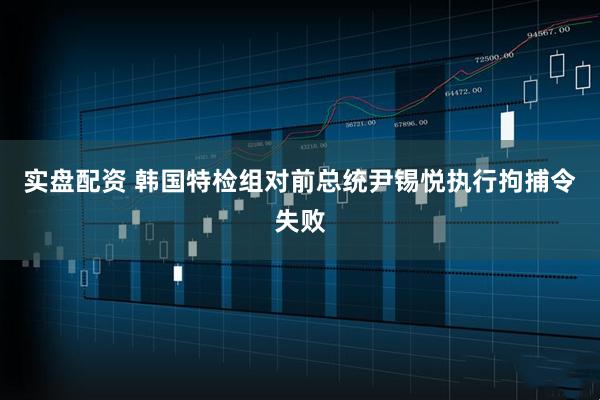 实盘配资 韩国特检组对前总统尹锡悦执行拘捕令失败