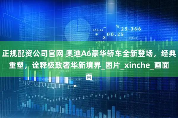 正规配资公司官网 奥迪A6豪华轿车全新登场，经典重塑，诠释极致奢华新境界_图片_xinche_画面