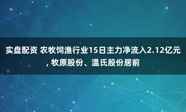 实盘配资 农牧饲渔行业15日主力净流入2.12亿元, 牧原股份、温氏股份居前