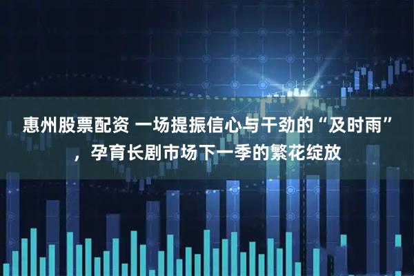 惠州股票配资 一场提振信心与干劲的“及时雨”，孕育长剧市场下一季的繁花绽放