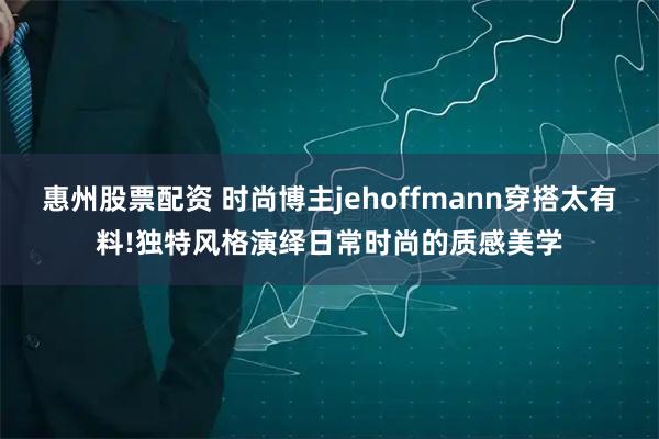 惠州股票配资 时尚博主jehoffmann穿搭太有料!独特风格演绎日常时尚的质感美学