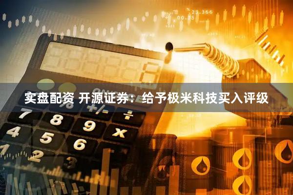 实盘配资 开源证券：给予极米科技买入评级