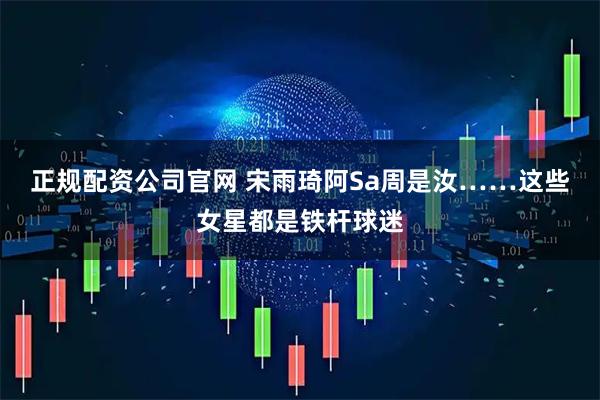 正规配资公司官网 宋雨琦阿Sa周是汝……这些女星都是铁杆球迷