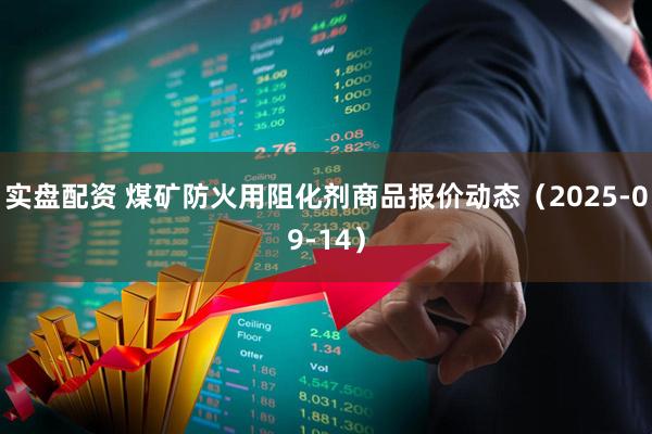 实盘配资 煤矿防火用阻化剂商品报价动态（2025-09-14）