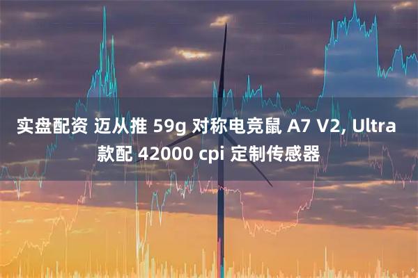 实盘配资 迈从推 59g 对称电竞鼠 A7 V2, Ultra 款配 42000 cpi 定制传感器