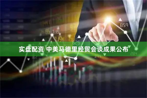 实盘配资 中美马德里经贸会谈成果公布