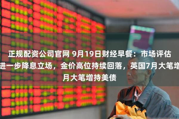 正规配资公司官网 9月19日财经早餐：市场评估美联储进一步降息立场，金价高位持续回落，英国7月大笔增持美债
