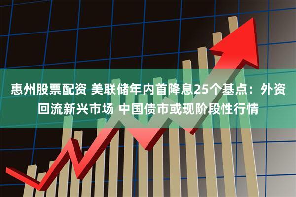 惠州股票配资 美联储年内首降息25个基点：外资回流新兴市场 中国债市或现阶段性行情