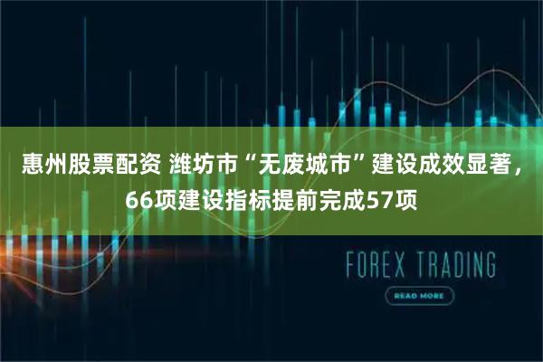 惠州股票配资 潍坊市“无废城市”建设成效显著，66项建设指标提前完成57项