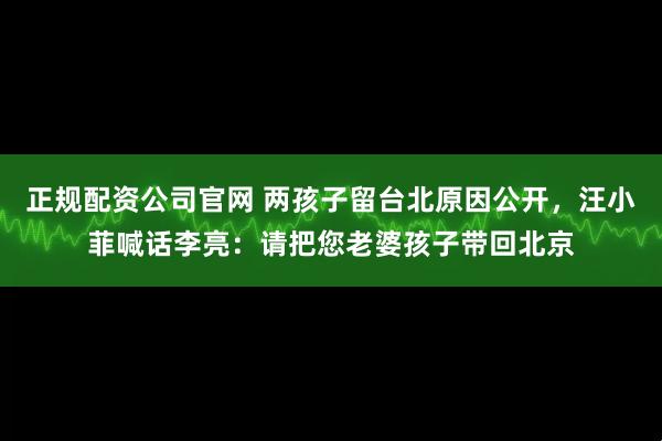 正规配资公司官网 两孩子留台北原因公开，汪小菲喊话李亮：请把您老婆孩子带回北京