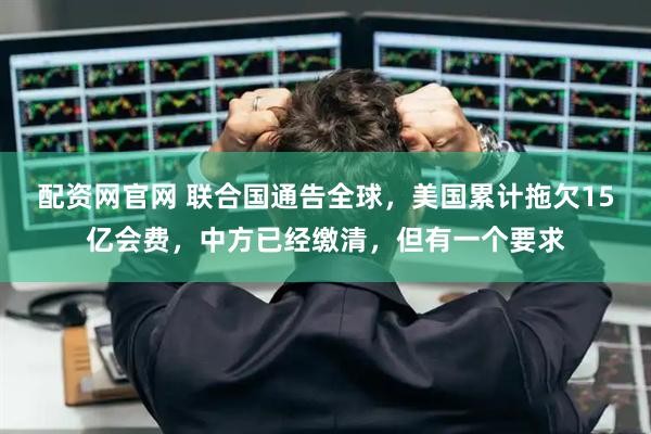 配资网官网 联合国通告全球，美国累计拖欠15亿会费，中方已经缴清，但有一个要求